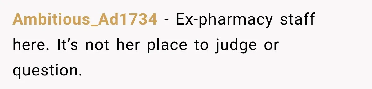 Ambitious_Ad1734 − Ex-pharmacy staff here. It’s not her place to judge or question.