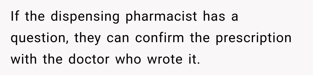If the dispensing pharmacist has a question, they can confirm the prescription with the doctor who wrote it.