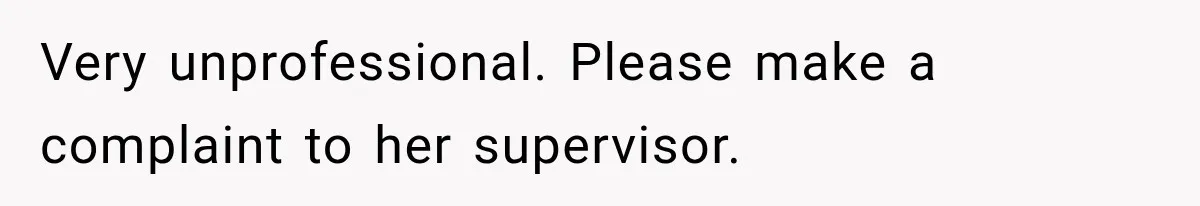 Very unprofessional. Please make a complaint to her supervisor.