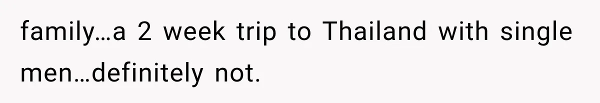 family…a 2 week trip to Thailand with single men…definitely not.