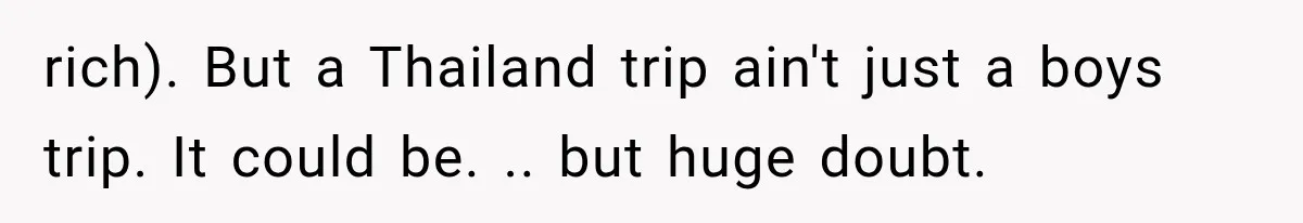 rich). But a Thailand trip ain't just a boys trip. It could be. .. but huge doubt.