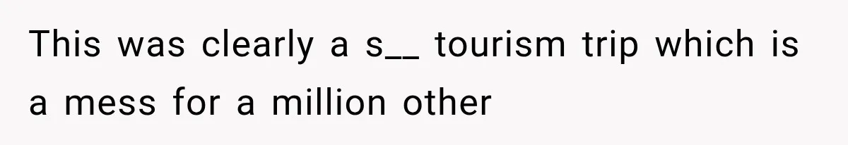 This was clearly a s__ tourism trip which is a mess for a million other