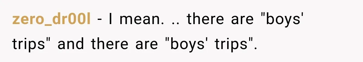 zero_dr00l − I mean. .. there are "boys' trips" and there are "boys' trips".