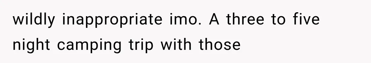 wildly inappropriate imo. A three to five night camping trip with those