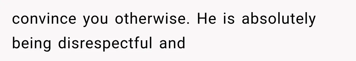convince you otherwise. He is absolutely being disrespectful and