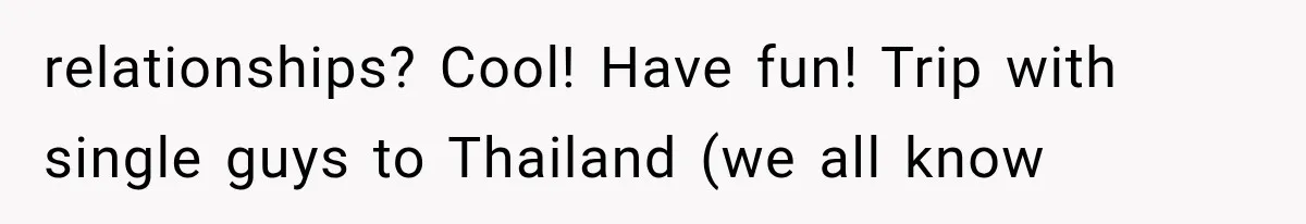 relationships? Cool! Have fun! Trip with single guys to Thailand (we all know
