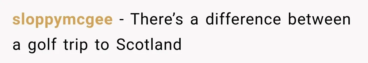 sloppymcgee − There’s a difference between a golf trip to Scotland