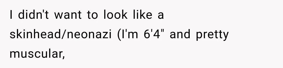 Woman Refuses To Believe Young Man Has Cancer, Then Punches The Worst Possible Stranger I didn't want to look like a skinhead/neonazi (I'm 6'4" and pretty muscular,