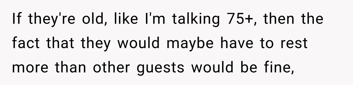 Couple Uninvites Complaining Guests After They Call the Wedding Too Much Trouble If they're old, like I'm talking 75+, then the fact that they would maybe have to rest more than other guests would be fine,