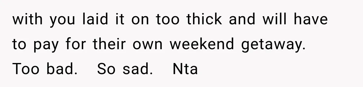 Couple Uninvites Complaining Guests After They Call the Wedding Too Much Trouble with you laid it on too thick and will have to pay for their own weekend getaway. Too bad. So sad. Nta