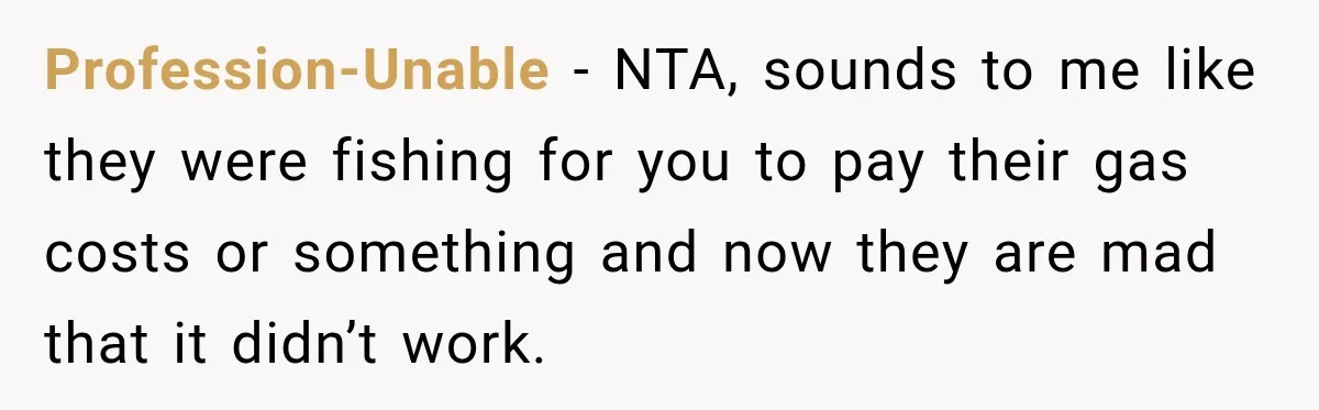 Couple Uninvites Complaining Guests After They Call the Wedding Too Much Trouble Profession-Unable − NTA, sounds to me like they were fishing for you to pay their gas costs or something and now they are mad that it didn’t work.