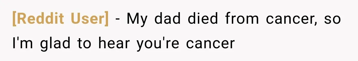 [Reddit User] − My dad died from cancer, so I'm glad to hear you're cancer