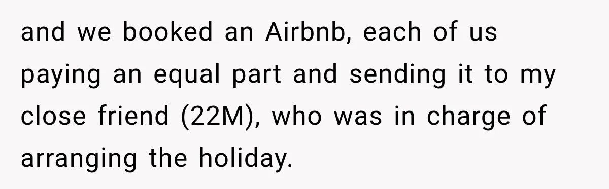 and we booked an Airbnb, each of us paying an equal part and sending it to my close friend (22M), who was in charge of arranging the holiday.