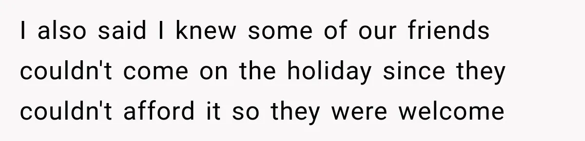 I also said I knew some of our friends couldn't come on the holiday since they couldn't afford it so they were welcome