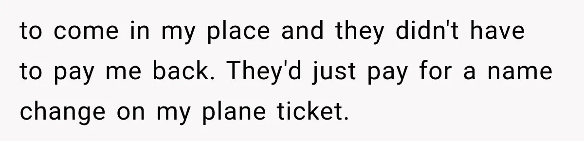 to come in my place and they didn't have to pay me back. They'd just pay for a name change on my plane ticket.