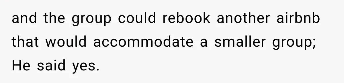 and the group could rebook another airbnb that would accommodate a smaller group; He said yes.