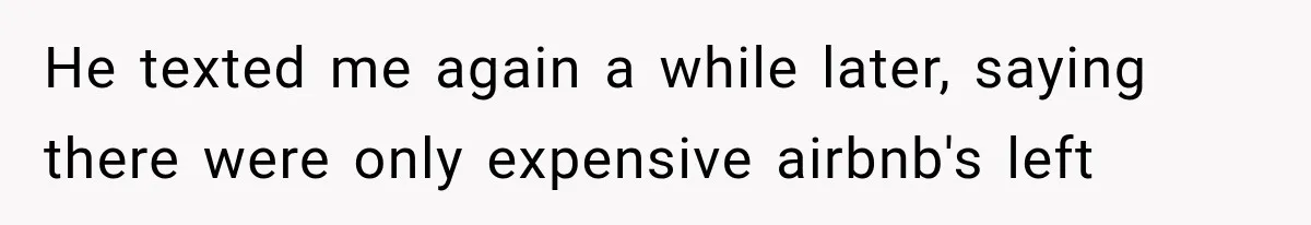 He texted me again a while later, saying there were only expensive airbnb's left