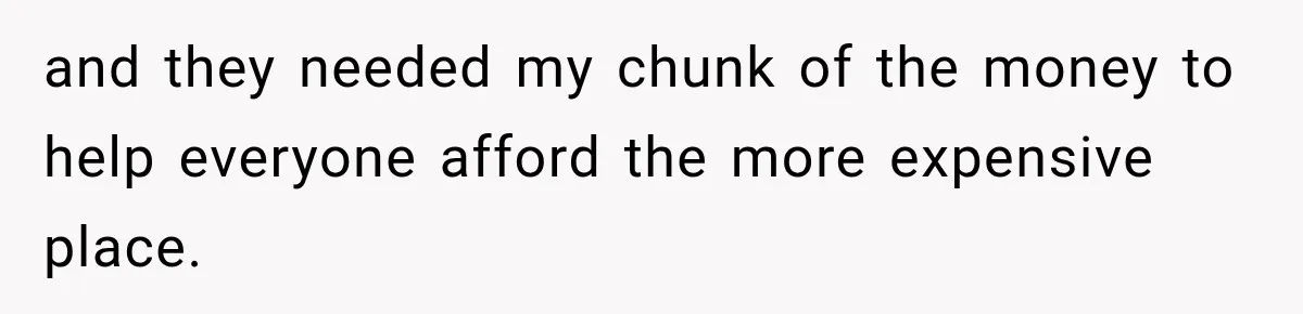 and they needed my chunk of the money to help everyone afford the more expensive place.