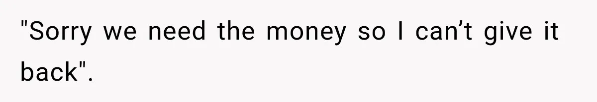 "Sorry we need the money so I can’t give it back".