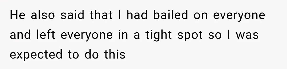 He also said that I had bailed on everyone and left everyone in a tight spot so I was expected to do this
