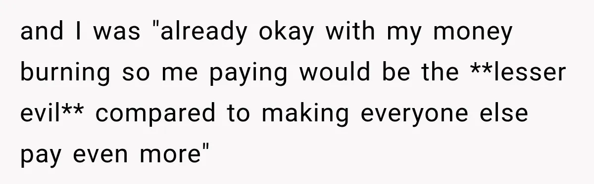 and I was "already okay with my money burning so me paying would be the **lesser evil** compared to making everyone else pay even more"