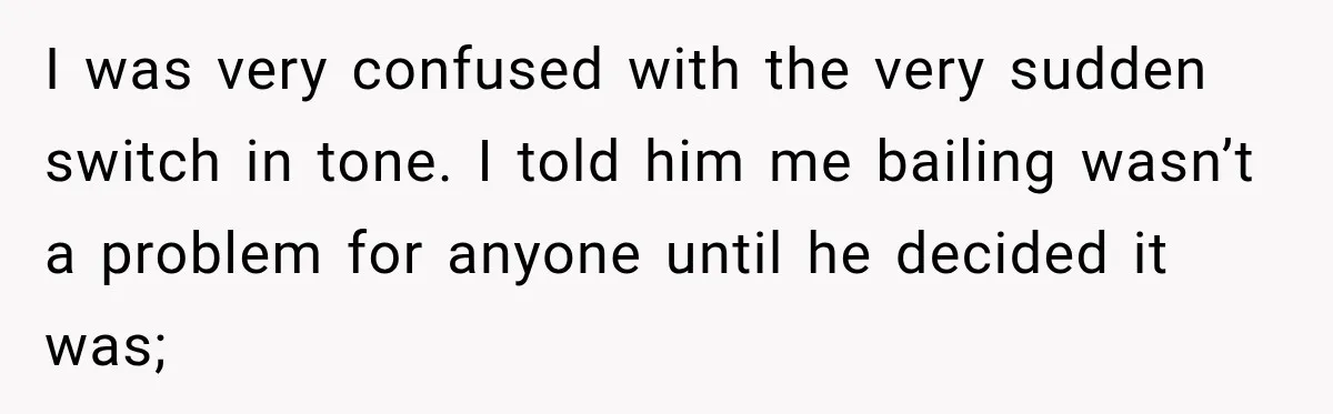 I was very confused with the very sudden switch in tone. I told him me bailing wasn’t a problem for anyone until he decided it was;