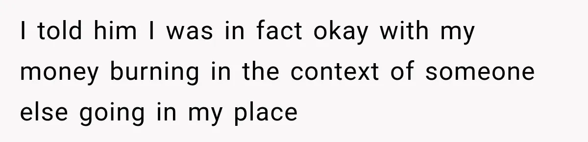 I told him I was in fact okay with my money burning in the context of someone else going in my place