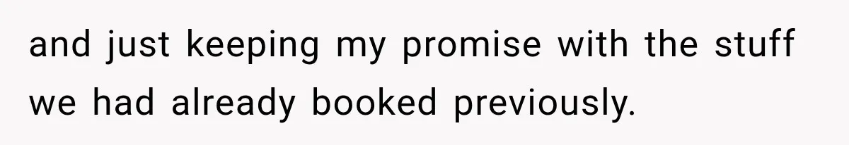 and just keeping my promise with the stuff we had already booked previously.