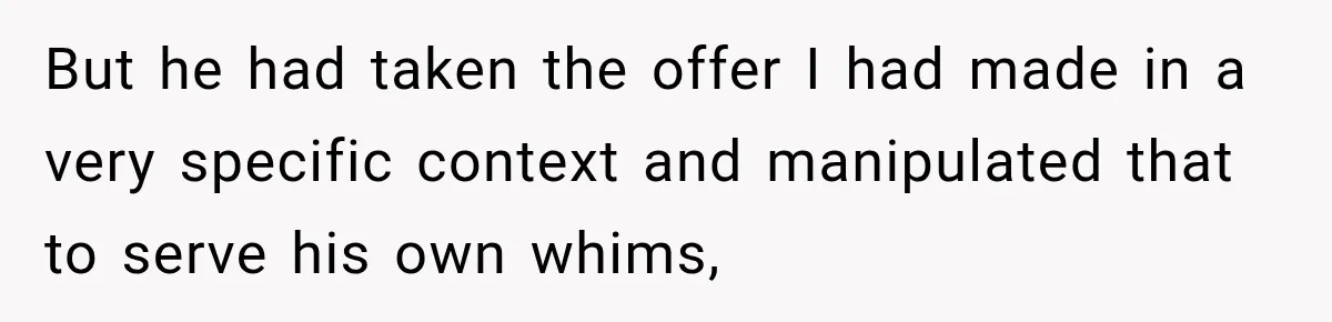 But he had taken the offer I had made in a very specific context and manipulated that to serve his own whims,