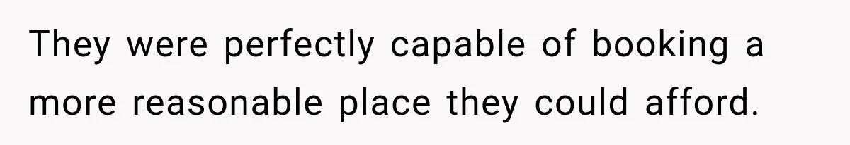 They were perfectly capable of booking a more reasonable place they could afford.