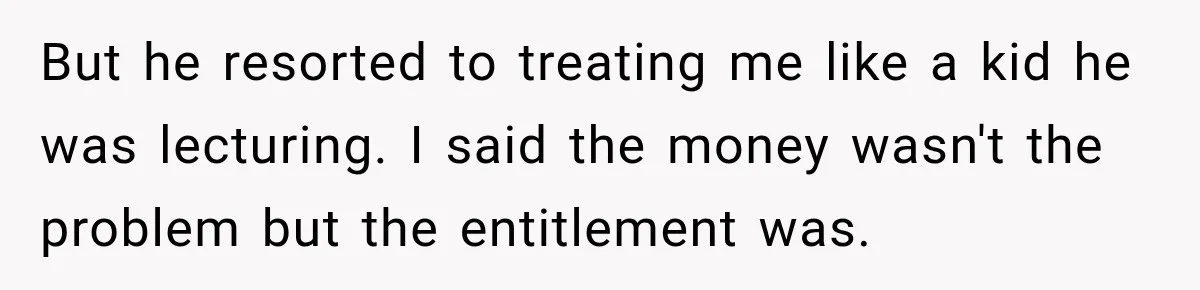 But he resorted to treating me like a kid he was lecturing. I said the money wasn't the problem but the entitlement was.