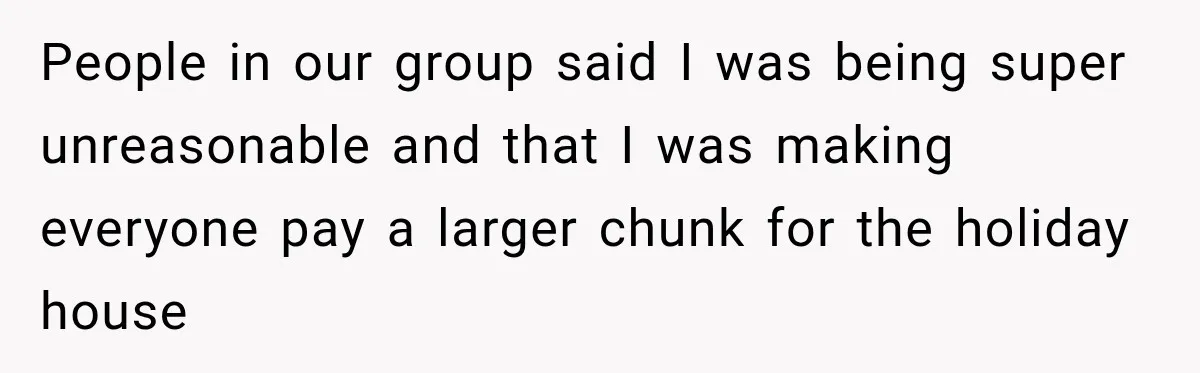 People in our group said I was being super unreasonable and that I was making everyone pay a larger chunk for the holiday house