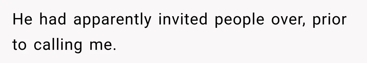 He had apparently invited people over, prior to calling me.