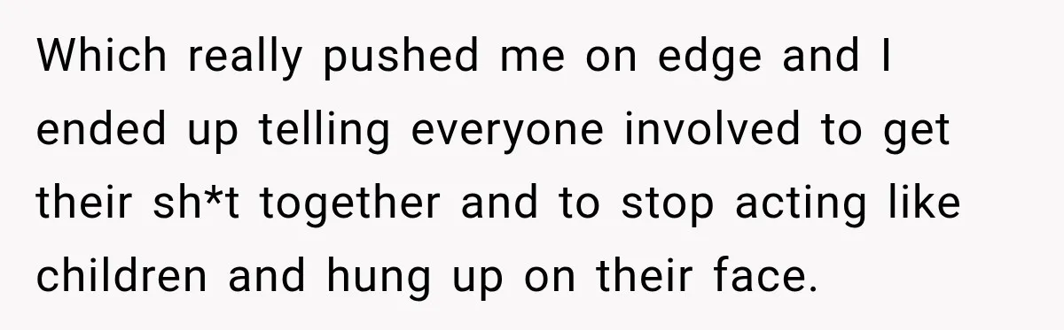 Which really pushed me on edge and I ended up telling everyone involved to get their sh*t together and to stop acting like children and hung up on their face.