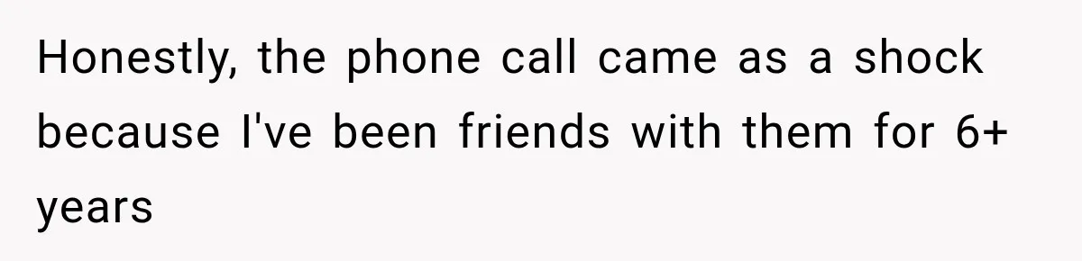Honestly, the phone call came as a shock because I've been friends with them for 6+ years