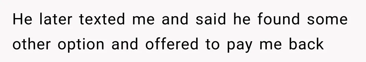 He later texted me and said he found some other option and offered to pay me back