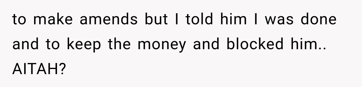 to make amends but I told him I was done and to keep the money and blocked him.. AITAH?
