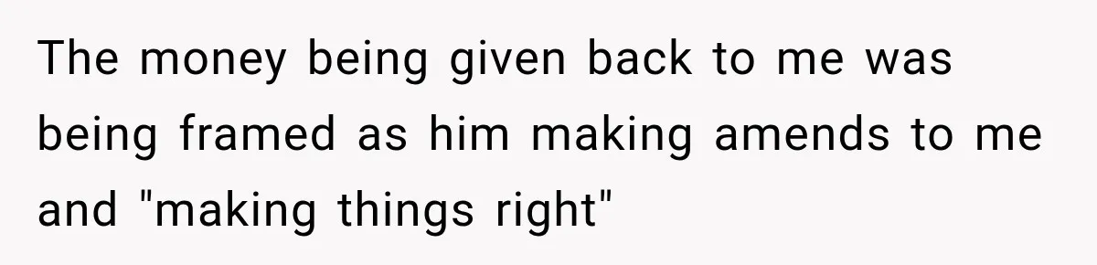The money being given back to me was being framed as him making amends to me and "making things right"