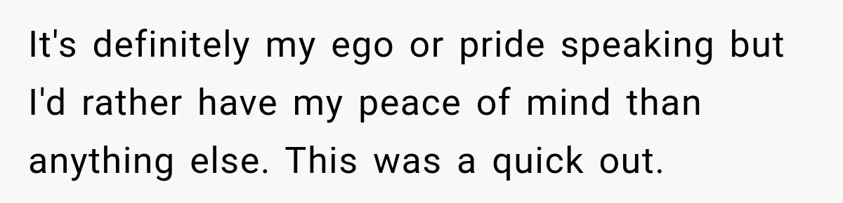 It's definitely my ego or pride speaking but I'd rather have my peace of mind than anything else. This was a quick out.