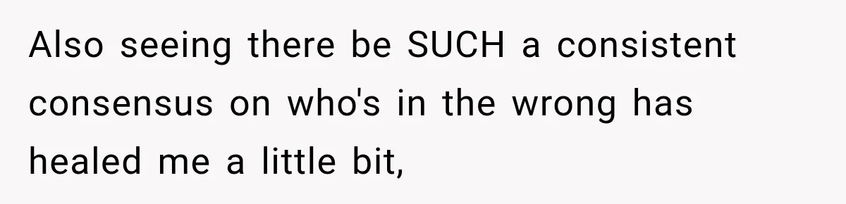Also seeing there be SUCH a consistent consensus on who's in the wrong has healed me a little bit,