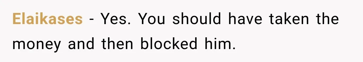 Elaikases − Yes. You should have taken the money and then blocked him.