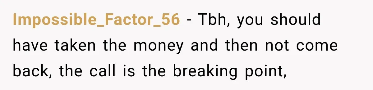Impossible_Factor_56 − Tbh, you should have taken the money and then not come back, the call is the breaking point,