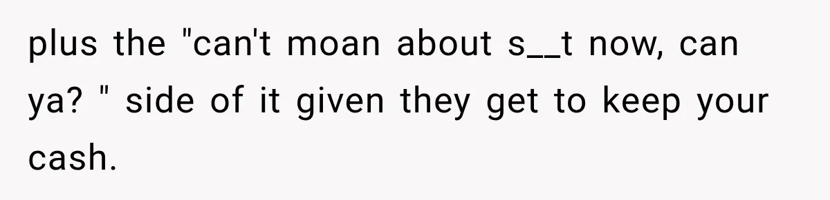 plus the "can't moan about s__t now, can ya? " side of it given they get to keep your cash.