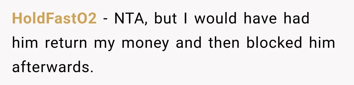 HoldFastO2 − NTA, but I would have had him return my money and then blocked him afterwards.