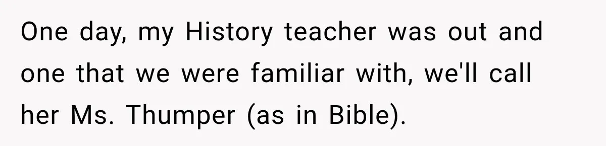 High School Senior Got Lectured About Marriage, So He Delivered The Pettiest Revenge One day, my History teacher was out and one that we were familiar with, we'll call her Ms. Thumper (as in Bible).