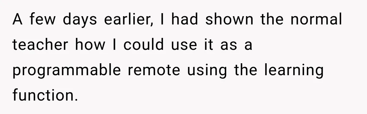 High School Senior Got Lectured About Marriage, So He Delivered The Pettiest Revenge A few days earlier, I had shown the normal teacher how I could use it as a programmable remote using the learning function.