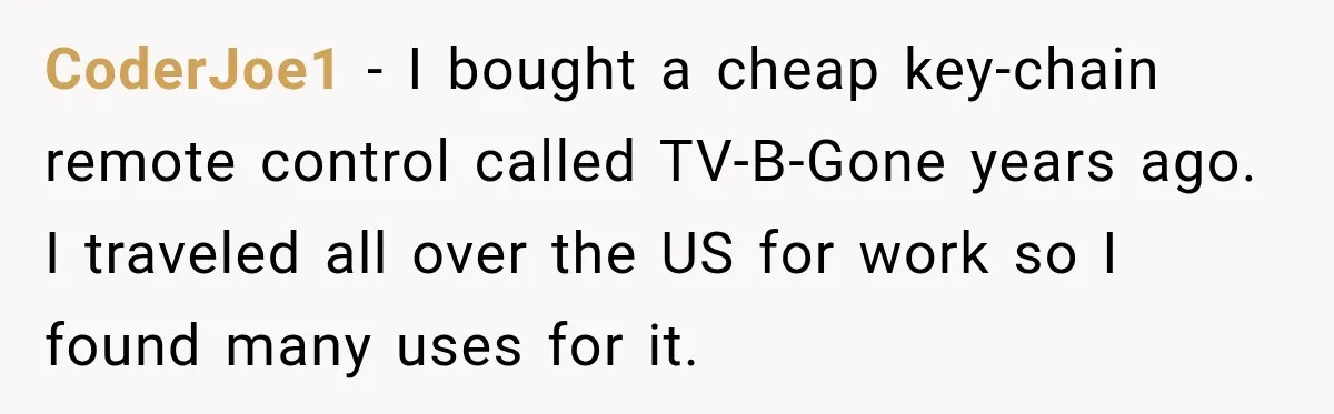 High School Senior Got Lectured About Marriage, So He Delivered The Pettiest Revenge CoderJoe1 − I bought a cheap key-chain remote control called TV-B-Gone years ago. I traveled all over the US for work so I found many uses for it.