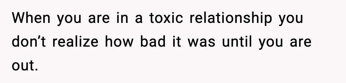 Woman Ends a Seven-Year Relationship After Boyfriend Explodes Over a Two-Hour Birthday Conflict When you are in a toxic relationship you don’t realize how bad it was until you are out.