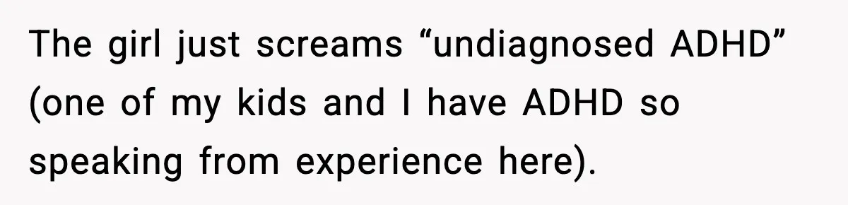The girl just screams “undiagnosed ADHD” (one of my kids and I have ADHD so speaking from experience here).