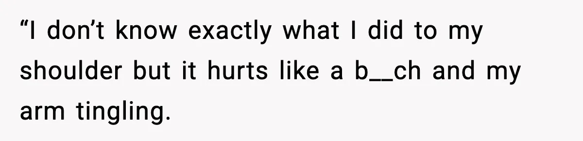 “I don’t know exactly what I did to my shoulder but it hurts like a b__ch and my arm tingling.